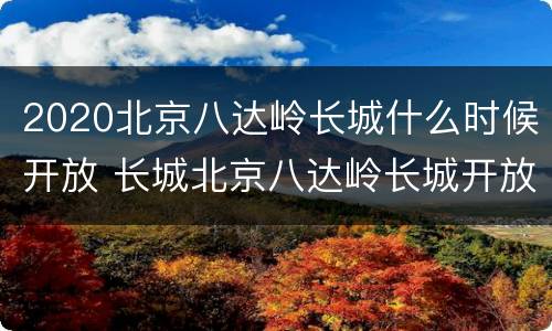 2020北京八达岭长城什么时候开放 长城北京八达岭长城开放时间