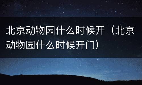 北京动物园什么时候开（北京动物园什么时候开门）