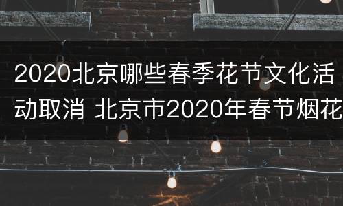 2020北京哪些春季花节文化活动取消 北京市2020年春节烟花