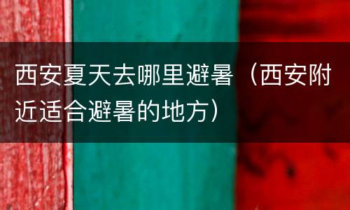 西安夏天去哪里避暑（西安附近适合避暑的地方）