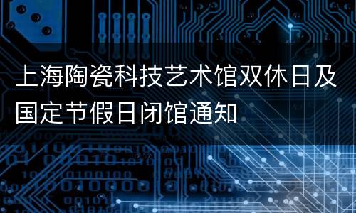 上海陶瓷科技艺术馆双休日及国定节假日闭馆通知