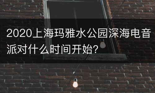 2020上海玛雅水公园深海电音派对什么时间开始？