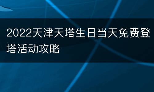 2022天津天塔生日当天免费登塔活动攻略