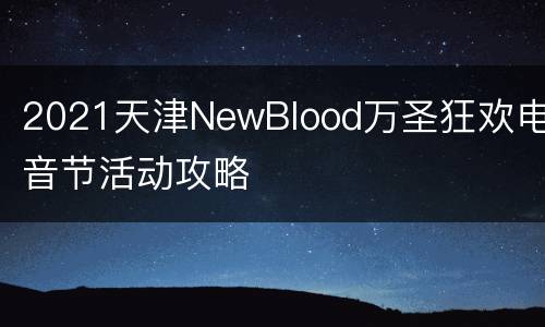 2021天津NewBlood万圣狂欢电音节活动攻略