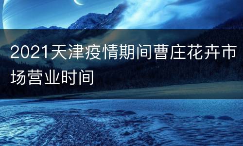 2021天津疫情期间曹庄花卉市场营业时间