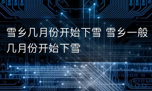 雪乡几月份开始下雪 雪乡一般几月份开始下雪