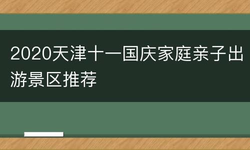 2020天津十一国庆家庭亲子出游景区推荐