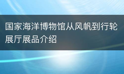 国家海洋博物馆从风帆到行轮展厅展品介绍