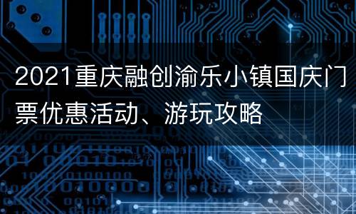 2021重庆融创渝乐小镇国庆门票优惠活动、游玩攻略