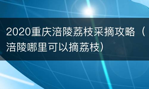 2020重庆涪陵荔枝采摘攻略（涪陵哪里可以摘荔枝）