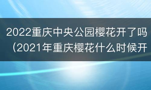 2022重庆中央公园樱花开了吗（2021年重庆樱花什么时候开）