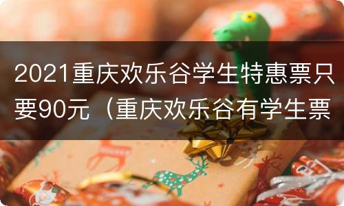 2021重庆欢乐谷学生特惠票只要90元（重庆欢乐谷有学生票价吗）