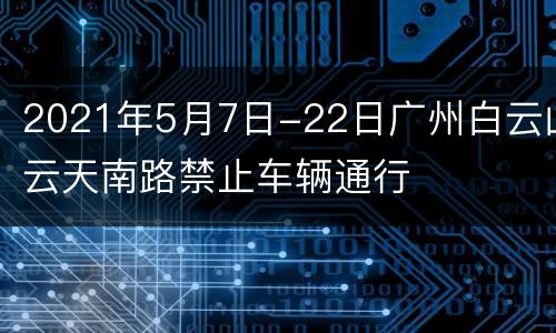 2021年5月7日-22日广州白云山云天南路禁止车辆通行