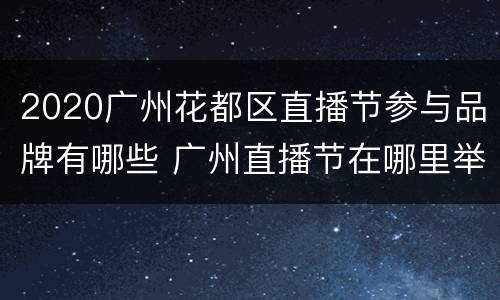2020广州花都区直播节参与品牌有哪些 广州直播节在哪里举行