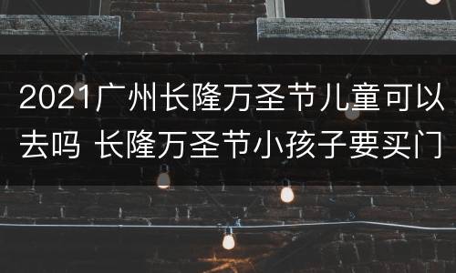 2021广州长隆万圣节儿童可以去吗 长隆万圣节小孩子要买门票吗