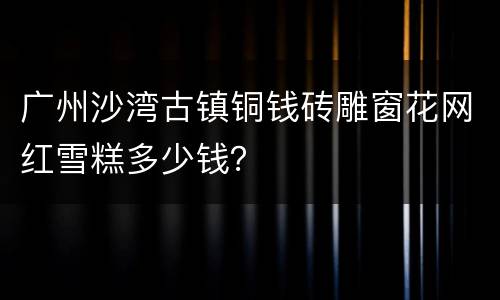 广州沙湾古镇铜钱砖雕窗花网红雪糕多少钱？