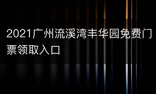 2021广州流溪湾丰华园免费门票领取入口