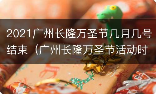 2021广州长隆万圣节几月几号结束（广州长隆万圣节活动时间）