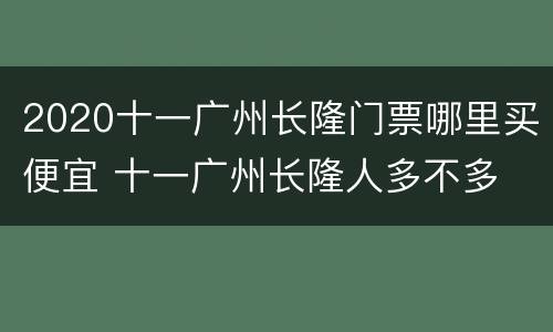 2020十一广州长隆门票哪里买便宜 十一广州长隆人多不多