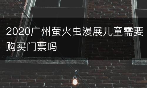 2020广州萤火虫漫展儿童需要购买门票吗