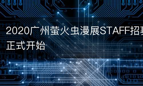 2020广州萤火虫漫展STAFF招募正式开始