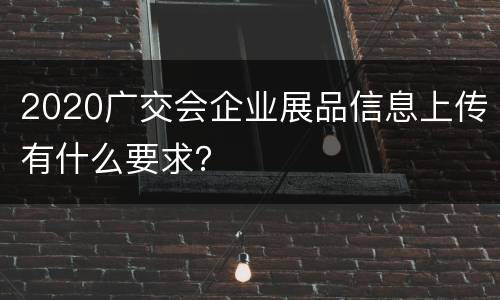 2020广交会企业展品信息上传有什么要求？
