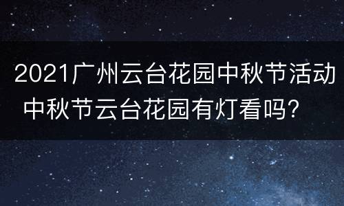 2021广州云台花园中秋节活动 中秋节云台花园有灯看吗?