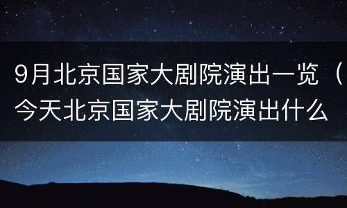 9月北京国家大剧院演出一览（今天北京国家大剧院演出什么节目）
