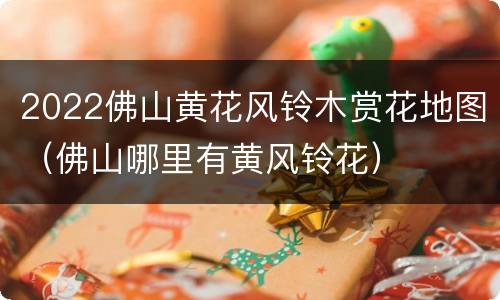 2022佛山黄花风铃木赏花地图（佛山哪里有黄风铃花）