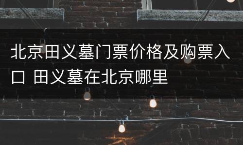 北京田义墓门票价格及购票入口 田义墓在北京哪里