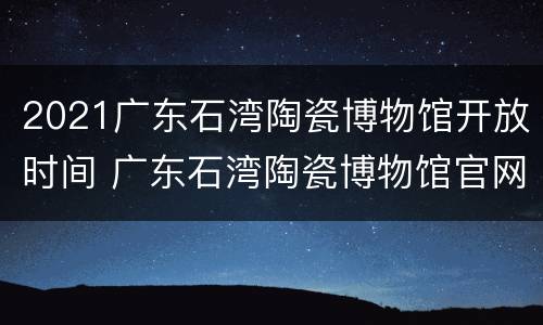 2021广东石湾陶瓷博物馆开放时间 广东石湾陶瓷博物馆官网