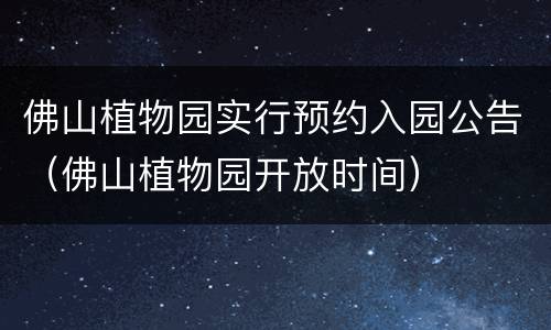 佛山植物园实行预约入园公告（佛山植物园开放时间）