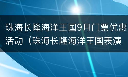 珠海长隆海洋王国9月门票优惠活动（珠海长隆海洋王国表演时间2020）