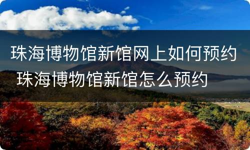 珠海博物馆新馆网上如何预约 珠海博物馆新馆怎么预约
