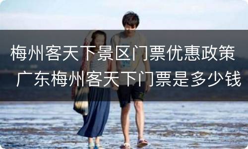 梅州客天下景区门票优惠政策 广东梅州客天下门票是多少钱