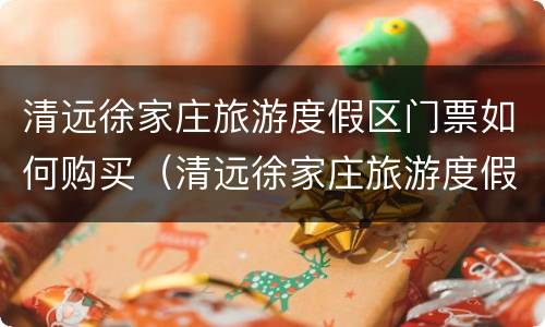清远徐家庄旅游度假区门票如何购买（清远徐家庄旅游度假区门票如何购买的）