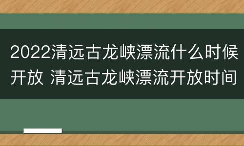 2022清远古龙峡漂流什么时候开放 清远古龙峡漂流开放时间是哪几个月