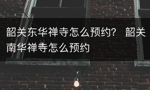 韶关东华禅寺怎么预约？ 韶关南华禅寺怎么预约