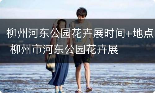 柳州河东公园花卉展时间+地点 柳州市河东公园花卉展