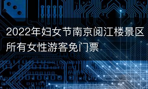 2022年妇女节南京阅江楼景区所有女性游客免门票