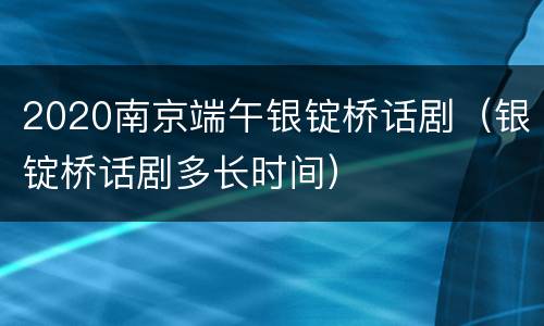 2020南京端午银锭桥话剧（银锭桥话剧多长时间）