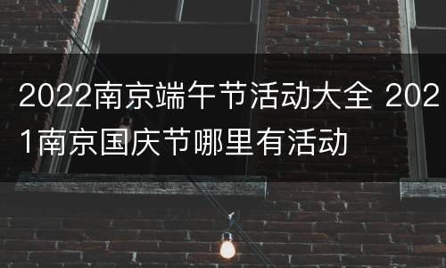 2022南京端午节活动大全 2021南京国庆节哪里有活动