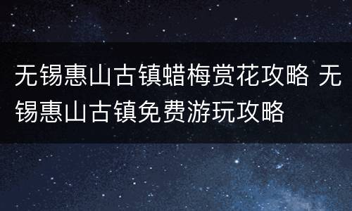 无锡惠山古镇蜡梅赏花攻略 无锡惠山古镇免费游玩攻略