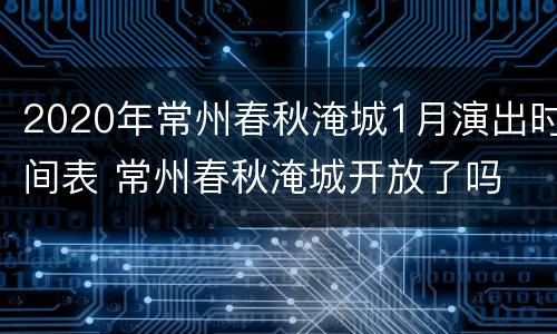 2020年常州春秋淹城1月演出时间表 常州春秋淹城开放了吗
