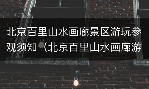 北京百里山水画廊景区游玩参观须知（北京百里山水画廊游玩攻略）