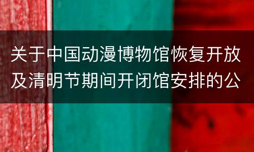 关于中国动漫博物馆恢复开放及清明节期间开闭馆安排的公告