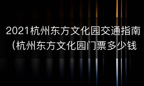 2021杭州东方文化园交通指南（杭州东方文化园门票多少钱）