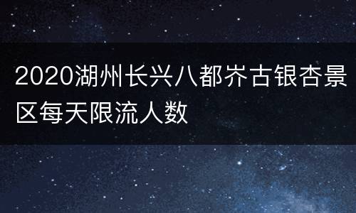 2020湖州长兴八都岕古银杏景区每天限流人数