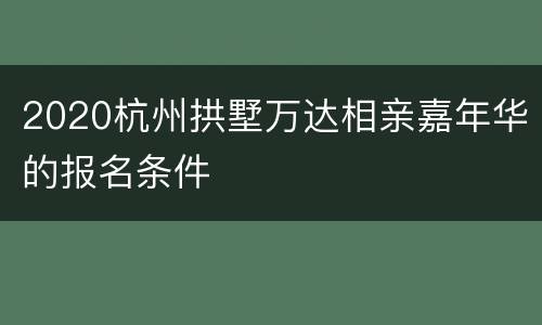 2020杭州拱墅万达相亲嘉年华的报名条件