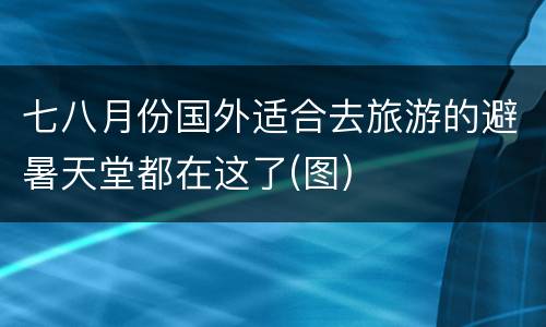 七八月份国外适合去旅游的避暑天堂都在这了(图)